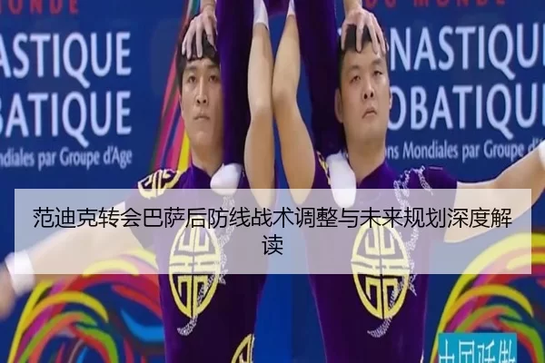 范迪克转会巴萨后防线战术调整与未来规划深度解读