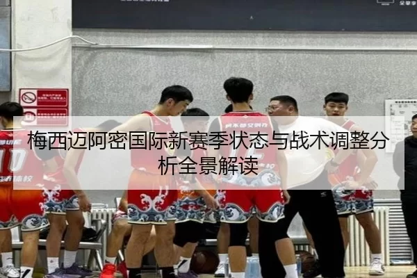 梅西迈阿密国际新赛季状态与战术调整分析全景解读
